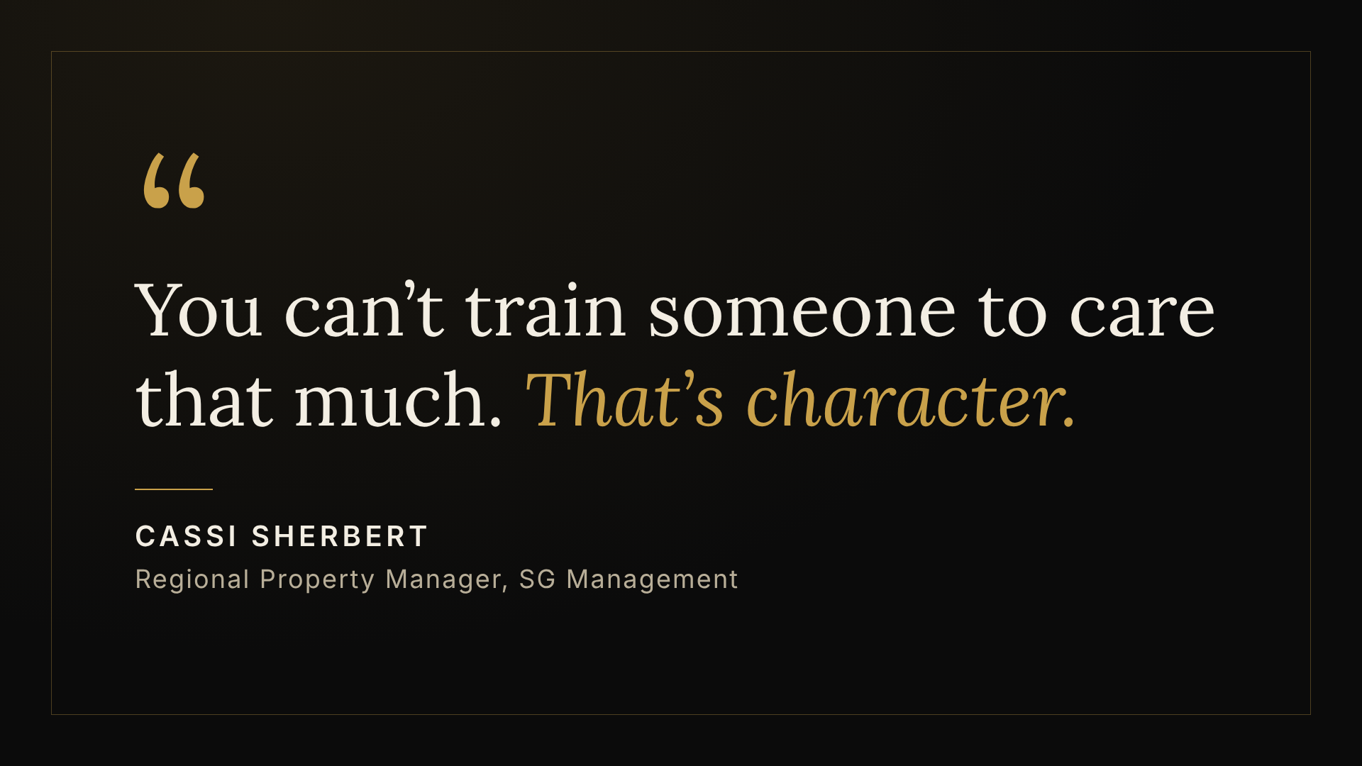 You can&rsquo;t train someone to care that much. That&rsquo;s character. Cassi Sherbert, Regional Property Manager, SG Management
